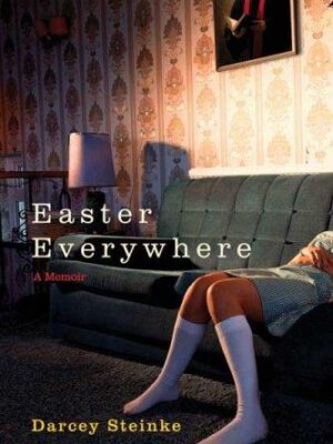 Easter Everywhere : A Memoir Darcey Steinke