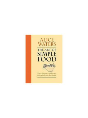 The Art of Simple Food: Notes, Lessons, and Recipes from a Delicious Revolution: A Cookbook by Alice Waters