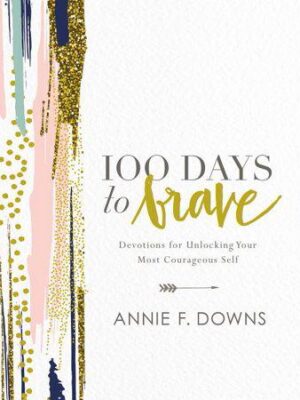 100 Days to Brave: Devotions for Unlocking Your Most Courageous Self by Annie F. Downs